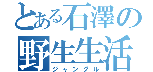 とある石澤の野生生活（ジャングル）