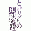 とあるリプ㌧の現実逃避（ランアウェイ）