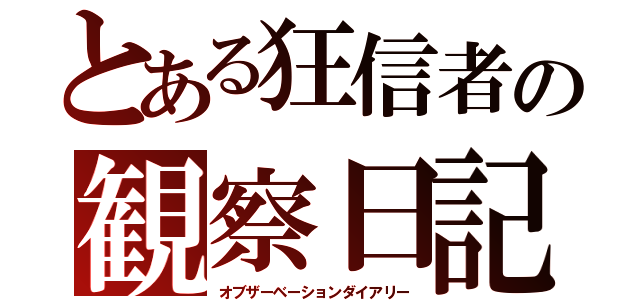 とある狂信者の観察日記（オブザーベーションダイアリー）