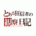 とある狂信者の観察日記（オブザーベーションダイアリー）