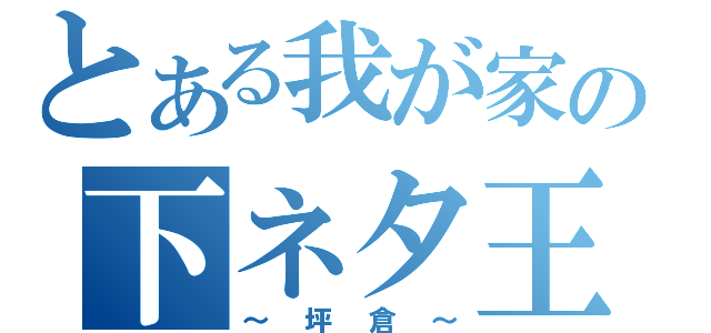 とある我が家の下ネタ王（～坪倉～）