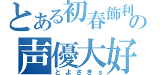 とある初春飾利の声優大好（とよさきｓ）