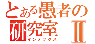とある愚者の研究室Ⅱ（インデックス）