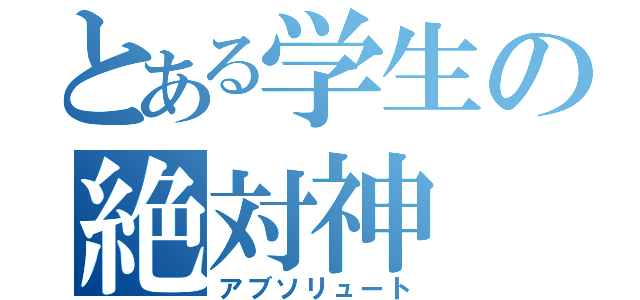 とある学生の絶対神（アブソリュート）