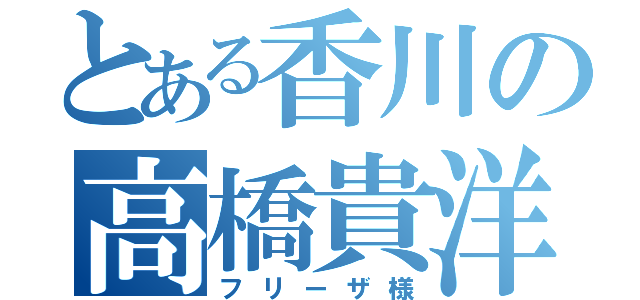 とある香川の高橋貴洋（フリーザ様）