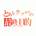 とあるクソガキの最終目的（ｙｏｕｔｕｂｅｒ）