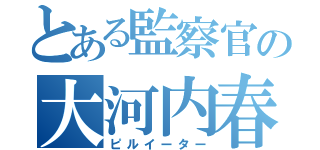 とある監察官の大河内春樹（ピルイーター）