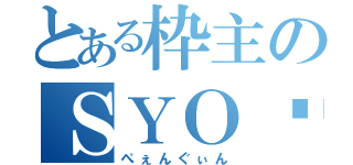 とある枠主のＳＹＯ♡（ぺぇんぐぃん）