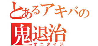 とあるアキバの鬼退治（オニタイジ）