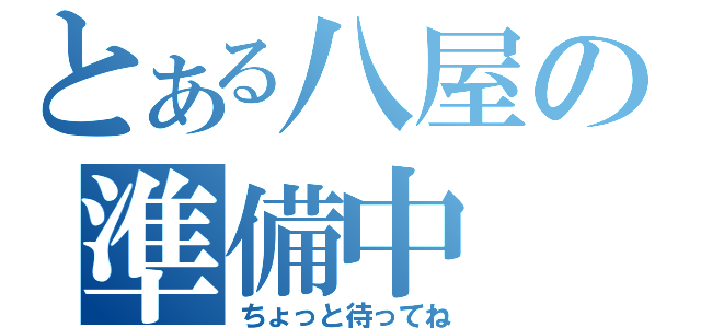 とある八屋の準備中（ちょっと待ってね）