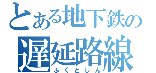 とある地下鉄の遅延路線（ふくとしん）