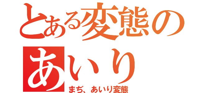 とある変態のあいり（まぢ、あいり変態）