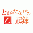 とあるたなすけの乙　記録（インデックス）