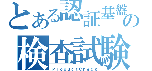 とある認証基盤の検査試験（ＰｒｏｄｕｃｔＣｈｅｃｋ）