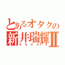 とあるオタクの新井瑞輝Ⅱ（キモオタ）