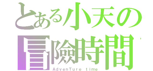 とある小天の冒險時間（ＡｄｖｅｎＴｕｒｅ ｔｉｍｅ）