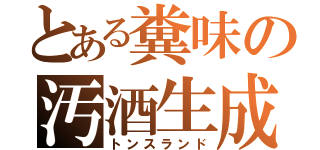 とある糞味の汚酒生成（トンスランド）