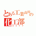 とある工業高校の化工部（カコウブ）