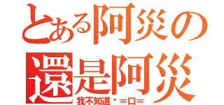 とある阿災の還是阿災（我不知道啦＝口＝）