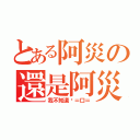 とある阿災の還是阿災（我不知道啦＝口＝）