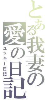 とある我妻の愛の日記（ユッキー日記）