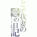 とある我妻の愛の日記（ユッキー日記）