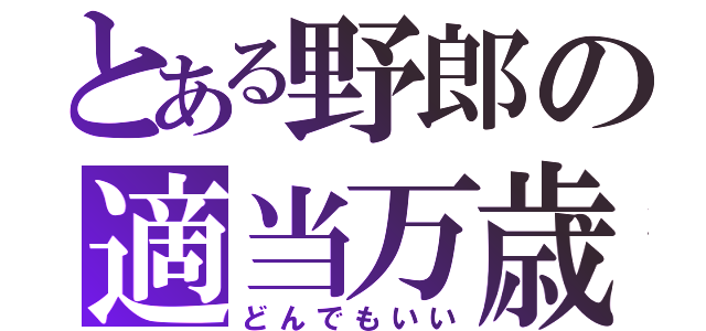 とある野郎の適当万歳（どんでもいい）