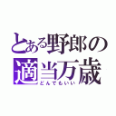 とある野郎の適当万歳（どんでもいい）