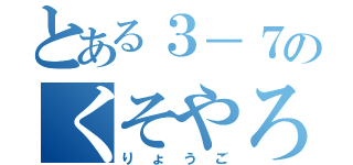 とある３－７のくそやろう（りょうご）