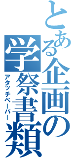 とある企画の学祭書類（アタッチペーパー）