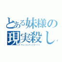 とある妹様の現実殺し（キュッとして☆ドカーン☆）