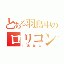 とある羽鳥中のロリコン（Ｉ黒先生）