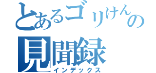 とあるゴリけんの見聞録（インデックス）