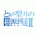 とある型月の根源到達Ⅱ（魔法使い）