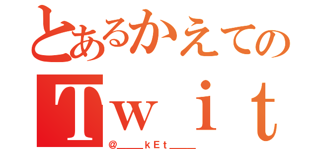 とあるかえてのＴｗｉｔｔｅｒ（＠＿＿＿ｋＥｔ＿＿＿ ）