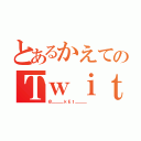 とあるかえてのＴｗｉｔｔｅｒ（＠＿＿＿ｋＥｔ＿＿＿ ）