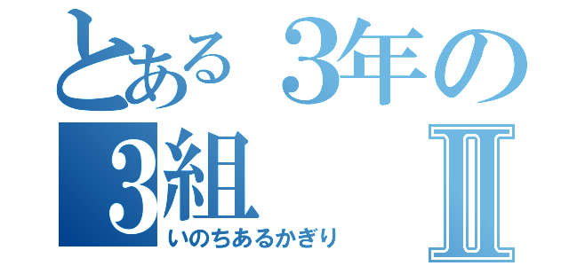 とある３年の３組Ⅱ（いのちあるかぎり）