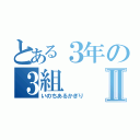 とある３年の３組Ⅱ（いのちあるかぎり）