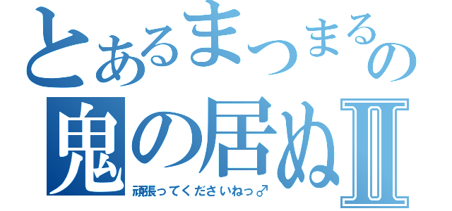 とあるまつまるの鬼の居ぬ間にⅡ（頑張ってくださいねっ♂）