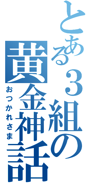 とある３組の黄金神話（おつかれさま）