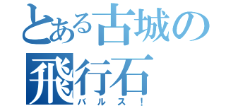 とある古城の飛行石（バルス！）