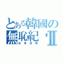 とある韓國の無恥紀ㄌㄨˋⅡ（臥草泥馬）