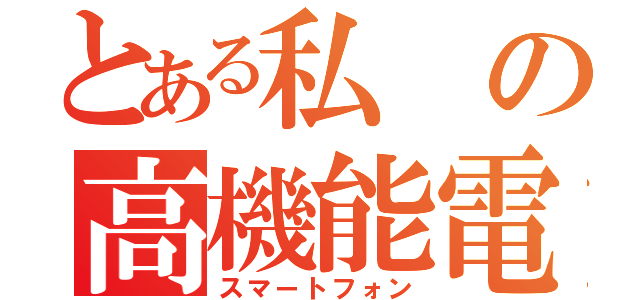 とある私の高機能電話（スマートフォン）