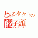 とあるタクトの餃子頭（ギョーザヘッド）