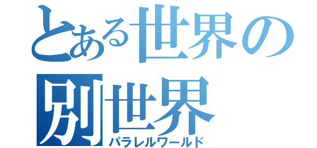 とある世界の別世界（パラレルワールド）