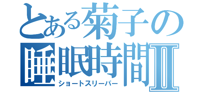 とある菊子の睡眠時間Ⅱ（ショートスリーパー）