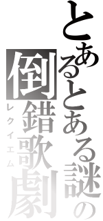 とあるとある謎のの倒錯歌劇（レクイエム）