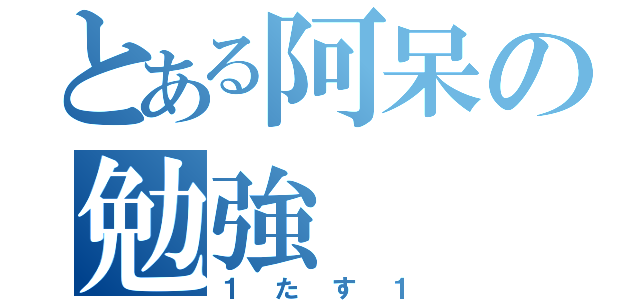 とある阿呆の勉強（１たす１）