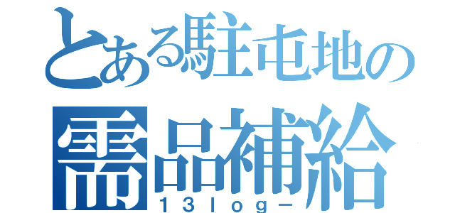 とある駐屯地の需品補給小隊（１３ｌｏｇ－）