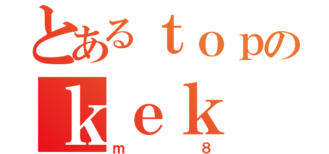 とあるｔｏｐのｋｅｋ（ｍ８）